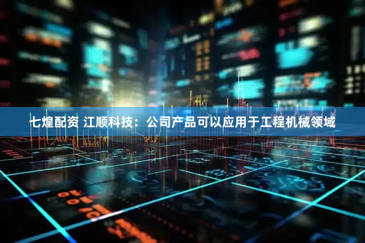 七煌配资 江顺科技：公司产品可以应用于工程机械领域