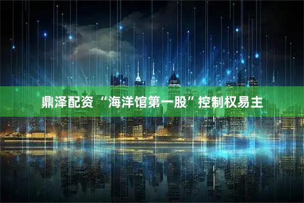 鼎泽配资 “海洋馆第一股”控制权易主