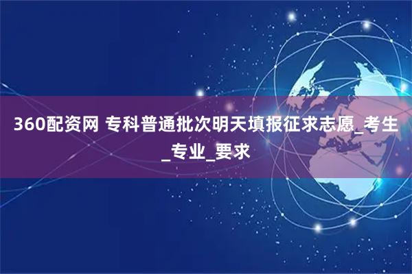 360配资网 专科普通批次明天填报征求志愿_考生_专业_要求
