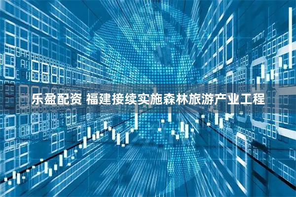 乐盈配资 福建接续实施森林旅游产业工程