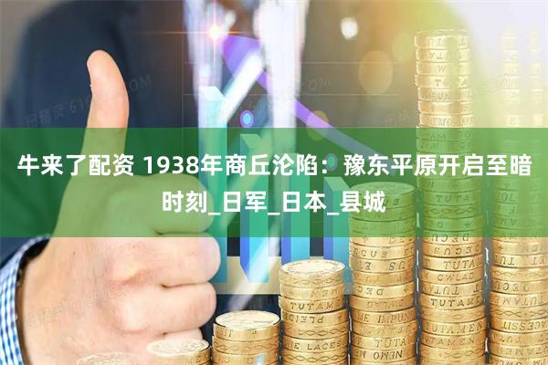 牛来了配资 1938年商丘沦陷：豫东平原开启至暗时刻_日军_日本_县城