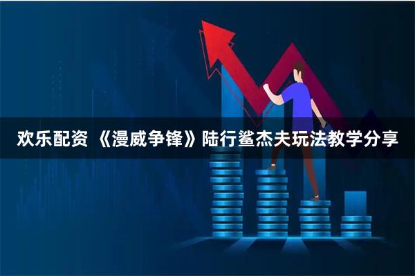 欢乐配资 《漫威争锋》陆行鲨杰夫玩法教学分享
