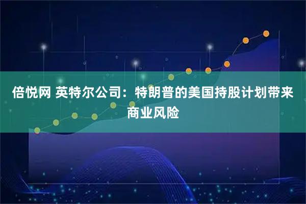 倍悦网 英特尔公司：特朗普的美国持股计划带来商业风险