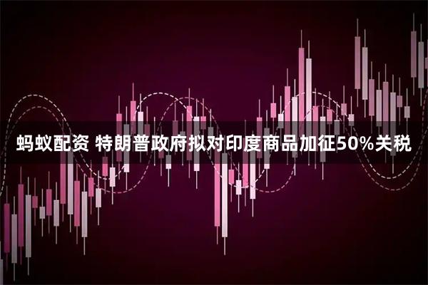 蚂蚁配资 特朗普政府拟对印度商品加征50%关税