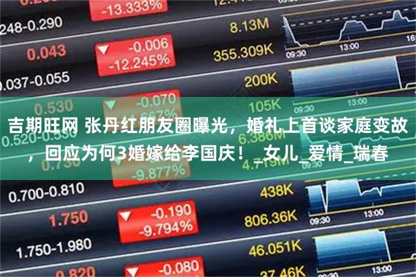 吉期旺网 张丹红朋友圈曝光，婚礼上首谈家庭变故，回应为何3婚嫁给李国庆！_女儿_爱情_瑞春
