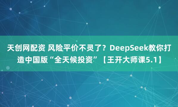 天创网配资 风险平价不灵了？DeepSeek教你打造中国版“全天候投资”【王开大师课5.1】
