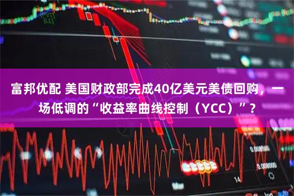 富邦优配 美国财政部完成40亿美元美债回购，一场低调的“收益率曲线控制（YCC）”？