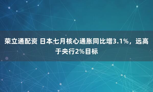 荣立通配资 日本七月核心通胀同比增3.1%，远高于央行2%目标
