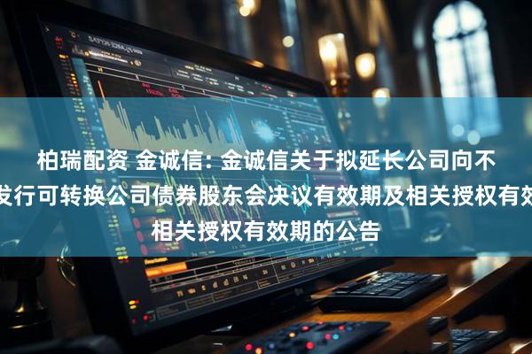 柏瑞配资 金诚信: 金诚信关于拟延长公司向不特定对象发行可转换公司债券股东会决议有效期及相关授权有效期的公告