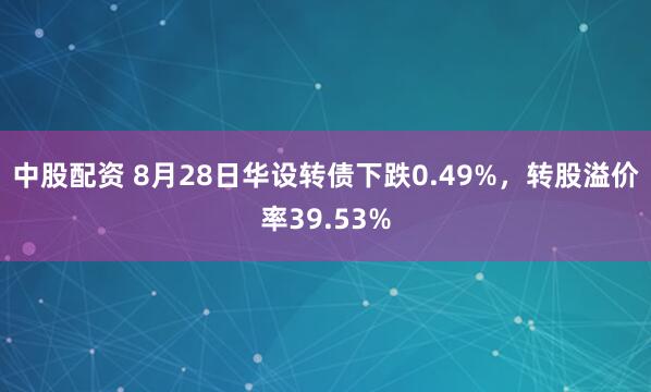 中股配资 8月28日华设转债下跌0.49%，转股溢价率39.53%