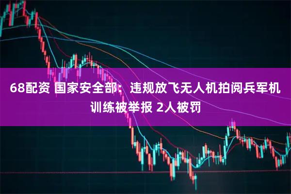 68配资 国家安全部：违规放飞无人机拍阅兵军机训练被举报 2人被罚