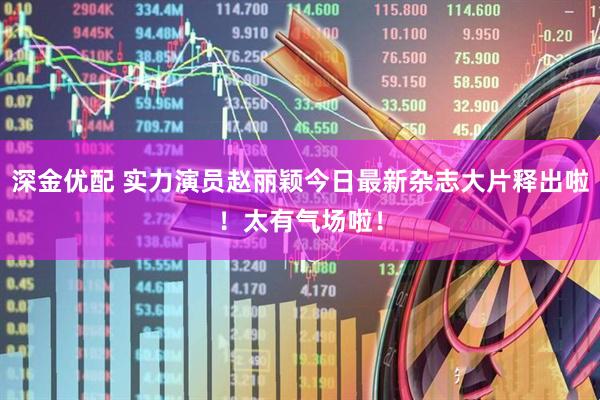 深金优配 实力演员赵丽颖今日最新杂志大片释出啦！太有气场啦！