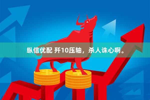 纵信优配 歼10压轴，杀人诛心啊。