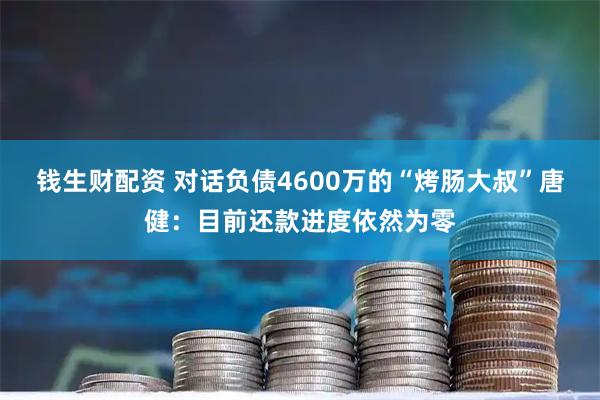 钱生财配资 对话负债4600万的“烤肠大叔”唐健：目前还款进度依然为零