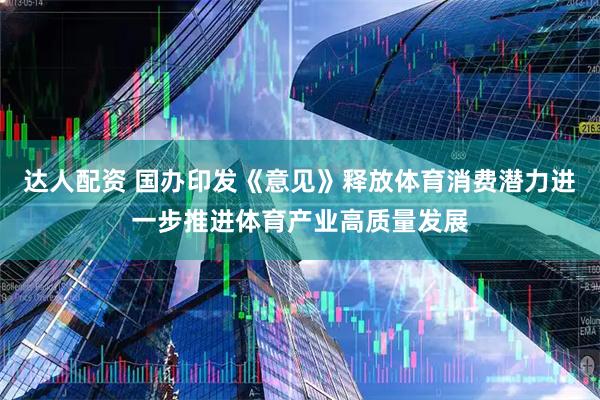 达人配资 国办印发《意见》释放体育消费潜力进一步推进体育产业高质量发展