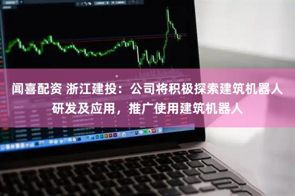 闻喜配资 浙江建投：公司将积极探索建筑机器人研发及应用，推广使用建筑机器人