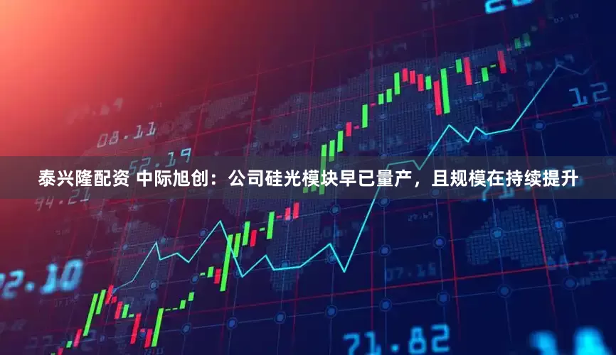 泰兴隆配资 中际旭创：公司硅光模块早已量产，且规模在持续提升