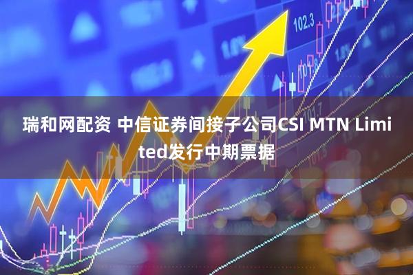 瑞和网配资 中信证券间接子公司CSI MTN Limited发行中期票据