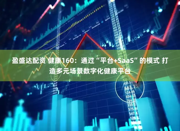 盈盛达配资 健康160:通过“平台+SaaS”的模式 打造多元场景数字化健康平台