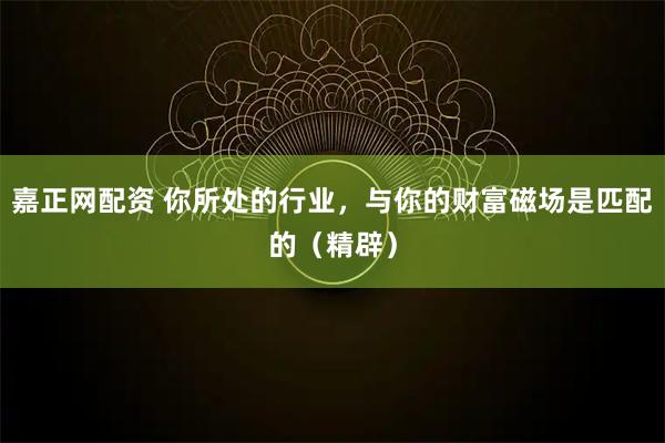 嘉正网配资 你所处的行业,与你的财富磁场是匹配的(精辟)
