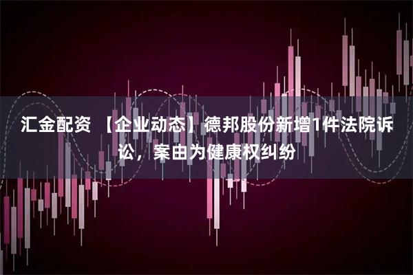 汇金配资 【企业动态】德邦股份新增1件法院诉讼，案由为健康权纠纷