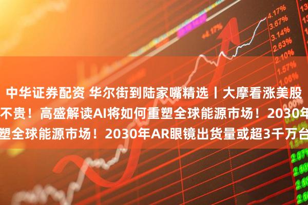 中华证券配资 华尔街到陆家嘴精选丨大摩看涨美股 巴克莱称美股科技股不贵!高盛解读AI将如何重塑全球能源市场!2030年AR眼镜出货量或超3千万台