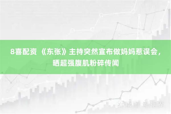 8喜配资 《东张》主持突然宣布做妈妈惹误会，晒超强腹肌粉碎传闻