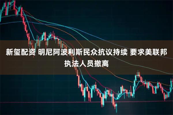 新玺配资 明尼阿波利斯民众抗议持续 要求美联邦执法人员撤离