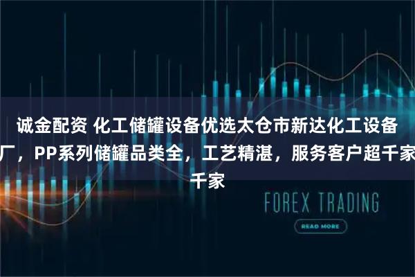 诚金配资 化工储罐设备优选太仓市新达化工设备厂，PP系列储罐品类全，工艺精湛，服务客户超千家
