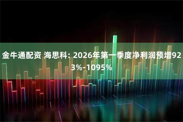 金牛通配资 海思科: 2026年第一季度净利润预增923%-1095%