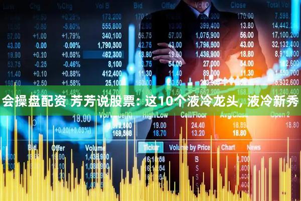 会操盘配资 芳芳说股票: 这10个液冷龙头, 液冷新秀